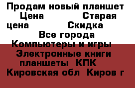 Продам новый планшет › Цена ­ 3 000 › Старая цена ­ 5 000 › Скидка ­ 50 - Все города Компьютеры и игры » Электронные книги, планшеты, КПК   . Кировская обл.,Киров г.